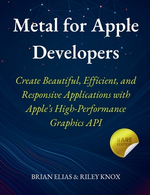 Metal for Apple Developers: Create Beautiful, Efficient, and Responsive Applications with Apple's High-Performance Graphics API - Knox, Riley, and Elias, Brian