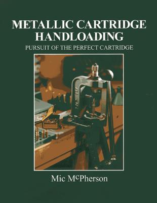 Metallic Cartridge Handloading: Pursuit of the Perfect Cartridge - McPherson, Mic