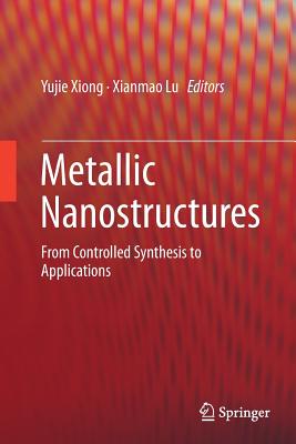 Metallic Nanostructures: From Controlled Synthesis to Applications - Xiong, Yujie (Editor), and Lu, Xianmao (Editor)