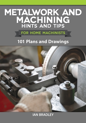 Metalwork and Machining Hints and Tips for Home Machinists: 101 Plans and Drawings - Bradley, Ian