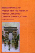 Metamorphoses of Passion and the Heroic in French Literature-Corneille, Stendhal, Claudel - Longstaffe, Moya