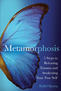Metamorphosis: 5 Steps to Releasing Trauma and Awakening Your True Self