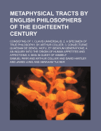 Metaphysical Tracts by English Philosophers of the Eighteenth Century: Consisting of 1. Clavis Universalis; 2. a Specimen of True Philosophy, by Arthur Collier; 3. Conjectur Qudam de Sensu, Motu, Et Idearum Generatione; 4. an Inquiry Into the Origin O