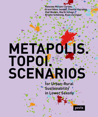 METAPOLIS. TOPOI. SCENARIOS: For Urban-Rural Sustainability in Lower Saxony - Carlow, Vanessa Miriam, and Abou Jaoude, Grace, and Karadag, Chantal