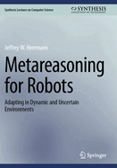 Metareasoning for Robots: Adapting in Dynamic and Uncertain Environments