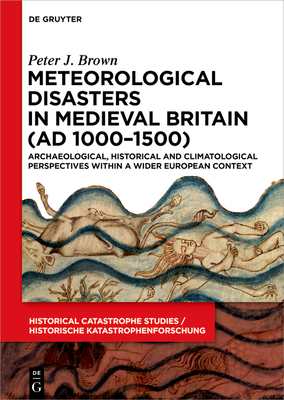 Meteorological Disasters in Medieval Britain (AD 1000-1500): Archaeological, Historical and Climatological Perspectives within a Wider European Context - Brown, Peter J.