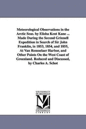 Meteorological Observations in the Arctic Seas. by Elisha Kent Kane ... Made During the Second Grinnell Expedition in Search of Sir John Franklin, in 1853, 1854, and 1855, at Van Rensselaer Harbor, and Other Points on the West Coast of Greenland...