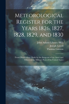 Meteorological Register for the Years 1826, 1827, 1828, 1829, and 1830: From Observations Made by the Surgeons of the Army and Others at the Military Posts of the United States - United States Surgeon-General's Office (Creator), and Lawson, Thomas, and Lovell, Joseph