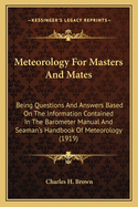 Meteorology for Masters and Mates; Being Questions and Answers Based on the Information Contained in the Barometer Manual and Seaman's Handbook of Meteorology