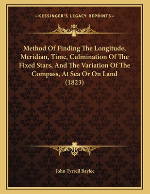Method of Finding the Longitude, Meridian, Time, Culmination of the Fixed Stars, and the Variation of the Compass, at Sea or on Land (1823) - Baylee, John Tyrrell