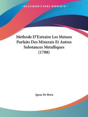 Methode D'Extraire Les Metaux Parfaits Des Minerais Et Autres Substances Metalliques (1788) - Born, Ignaz De