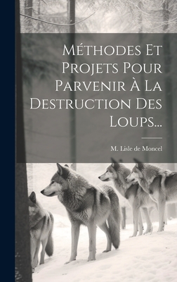 Methodes Et Projets Pour Parvenir a la Destruction Des Loups... - M Lisle de Moncel (Creator)