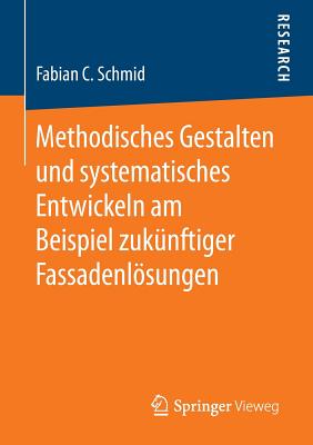 Methodisches Gestalten Und Systematisches Entwickeln Am Beispiel Zukunftiger Fassadenlosungen - Schmid, Fabian C