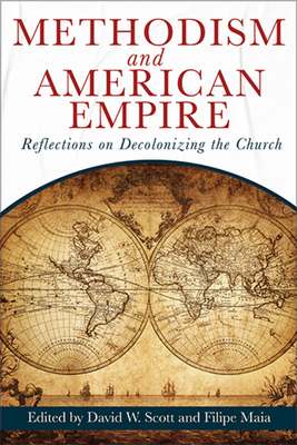 Methodism and American Empire: Reflections on Decolonizing the Church - Scott, David William, and Maia, Filipe Fernandes R, and Rieger, Joerg (Contributions by)