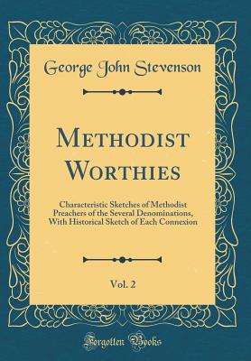 Methodist Worthies, Vol. 2: Characteristic Sketches of Methodist Preachers of the Several Denominations, with Historical Sketch of Each Connexion (Classic Reprint) - Stevenson, George John