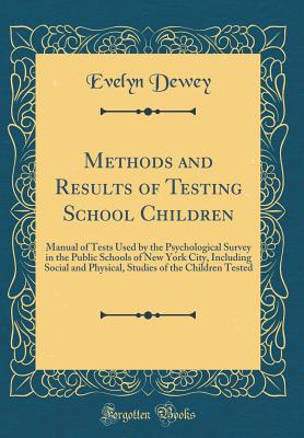 Methods and Results of Testing School Children: Manual of Tests Used by the Psychological Survey in the Public Schools of New York City, Including Social and Physical, Studies of the Children Tested (Classic Reprint) - Dewey, Evelyn