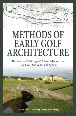 Methods of Early Golf Architecture: The Selected Writings of Alister MacKenzie, H.S. Colt, and A.W. Tillinghast - Colt, H S, and Tillinghast, A W, and MacKenzie, Alister