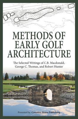 Methods of Early Golf Architecture: The Selected Writings of C.B. Macdonald, George C. Thomas, Robert Hunter - Thomas, George C, and Hunter, Robert, PH D, and MacDonald, C B