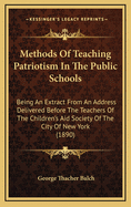 Methods Of Teaching Patriotism In The Public Schools: Being An Extract From An Address Delivered Before The Teachers Of The Children's Aid Society Of The City Of New York (1890)