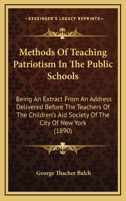 Methods Of Teaching Patriotism In The Public Schools: Being An Extract From An Address Delivered Before The Teachers Of The Children's Aid Society Of The City Of New York (1890) - Balch, George Thacher