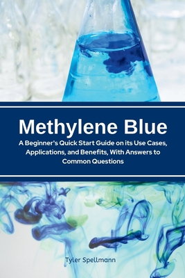 Methylene Blue: A Beginner's Quick Start Guide on Its Use Cases, Applications, and Benefits, with Answers to Common Questions - Tyler Spellmann, Tyler