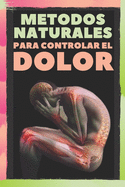 Metodos Naturales Para Controlar El Dolor: Alivia Los Dolores de cabeza, migraas y el Dolor Corporal con METODOS NATURALES!