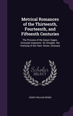 Metrical Romances of the Thirteenth, Fourteenth, and Fifteenth Centuries: The Process of the Seuyn Sages. Octouian Imperator. Sir Amadas. the Huntyng of the Hare. Notes. Glossary - Weber, Henry William