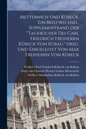 Metternich Und Kubeck. Ein Briefwechsel. Supplementband Der Tagebucher Des Carl Friedrich Freiherrn Kubeck Von Kubau. Hrsg. Und Eingeleitet Von Max Freiherrn Von Kubeck