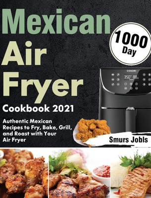 Mexican Air Fryer Cookbook 2021: 1000-Day Authentic Mexican Recipes to Fry, Bake, Grill, and Roast with Your Air Fryer - Jobls, Smurs