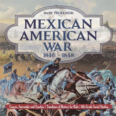 Mexican American War 1846 - 1848 - Causes, Surrender and Treaties Timelines of History for Kids 6th Grade Social Studies - Baby Professor