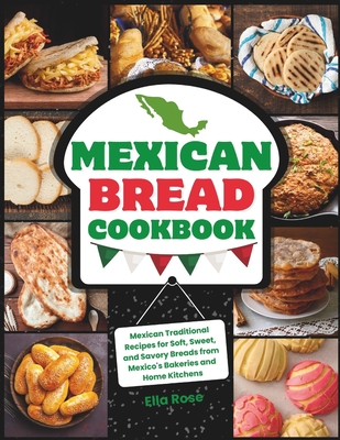 Mexican Bread Cookbook: Traditional Recipes for Soft, Sweet, and Savory Breads from Mexico's Bakeries and Home Kitchens - Rose, Ella