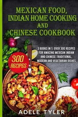 Mexican food, Indian Home Cooking and Chinese Cookbook: 3 books in 1: over 300 recipes for amazing Mexican Indian and Chinese traditional, modern and vegetarian dishes - Tyler, Adele