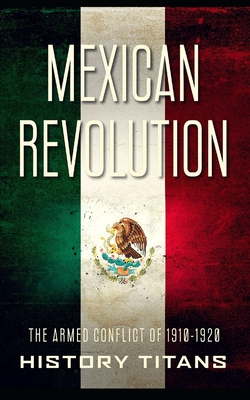 Mexican Revolution: The Armed Conflict of 1910-1920 - Titans, History