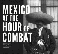 Mexico at the Hour of Combat: Sabino Osuna's Photographs of the Mexican Revolution