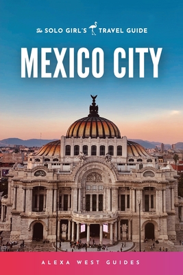 Mexico City: The Solo Girl's Travel Guide - West, Alexa, and Igartua, Emilia