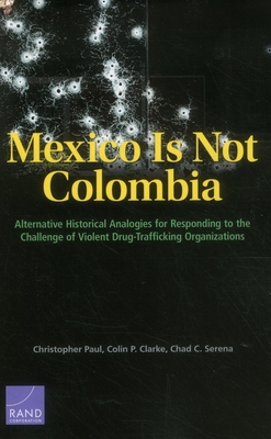 Mexico is Not Colombia: Alternative Historical Analogies for Responding to the Challenge of Violent Drug-Trafficking Organizations - Paul, Christopher, and Clarke, Colin P, and Serena, Chad C