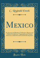 Mexico: Its Ancient and Modern Civilisation, History and Political Conditions, Topography and Natural Resources, Industries and General Development (Classic Reprint)
