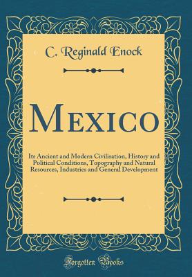 Mexico: Its Ancient and Modern Civilisation, History and Political Conditions, Topography and Natural Resources, Industries and General Development (Classic Reprint) - Enock, C Reginald