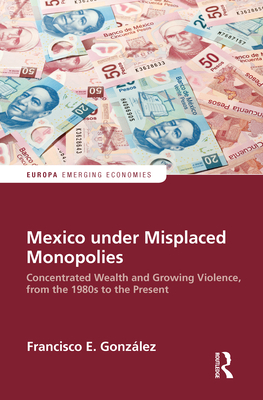 Mexico under Misplaced Monopolies: Concentrated Wealth and Growing Violence, from the 1980s to the Present - Gonzalez, Francisco E.
