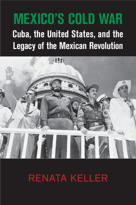 Mexico's Cold War: Cuba, the United States, and the Legacy of the Mexican Revolution - Keller, Renata