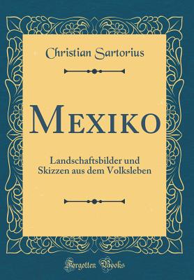 Mexiko: Landschaftsbilder Und Skizzen Aus Dem Volksleben (Classic Reprint) - Sartorius, Christian