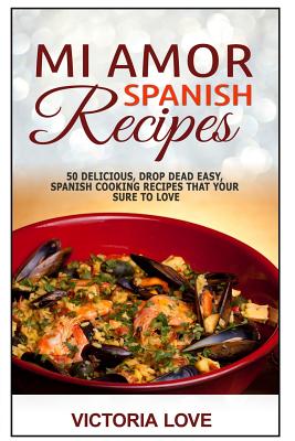 Mi Amor Spanish Recipes!: 50 Perfect, Drop Dead Easy, Lip Smacking Delicious Span - Love, Victoria