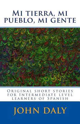 Mi tierra, mi pueblo, mi gente: Original short stories for intermediate level learners of Spanish - Daly, John, RN, Ba, PhD