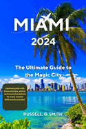 Miami 2024: The Ultimate Guide To The Magic City: Discover the best of Miami's culture, nature, history, and fun with this comprehensive and updated guide, featuring tips, advice, and recommendations