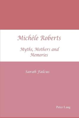 Michle Roberts: Myths, Mothers and Memories - Falcus, Sarah J