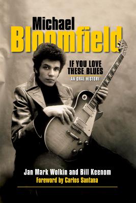Michael Bloomfield: If You Love These Blues: An Oral History - Wolkin, Jan Mark
