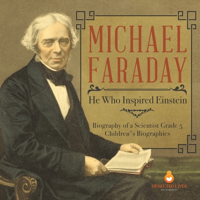 Michael Faraday: He Who Inspired Einstein Biography of a Scientist Grade 5 Children's Biographies - Dissected Lives