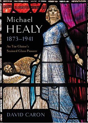 Michael Healy 1873-1941: An Tur Gloine's stained glass pioneer - Caron, David
