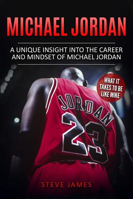 Michael Jordan: A Unique Insight into the Career and Mindset of Michael Jordan - James, Steve