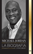 Michael Jordan: La biografa de un ex jugador profesional de baloncesto y empresario en busca de la excelencia